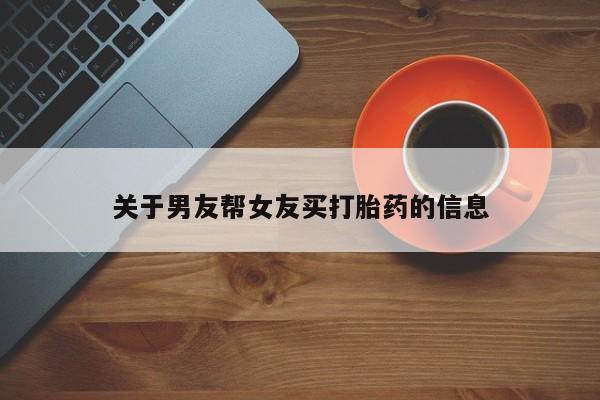 私人打胎药微信，关于男友帮女友买打胎药的信息
