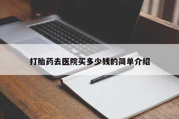 私人打胎药微信，打胎药去医院买多少钱的简单介绍