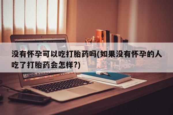 私人打胎药微信，没有怀孕可以吃打胎药吗(如果没有怀孕的人吃了打胎药会怎样?)