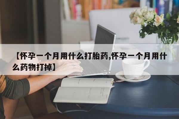 私人打胎药微信，【怀孕一个月用什么打胎药,怀孕一个月用什么药物打掉】