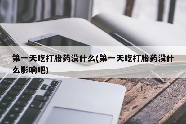 私人打胎药微信，第一天吃打胎药没什么(第一天吃打胎药没什么影响吧)