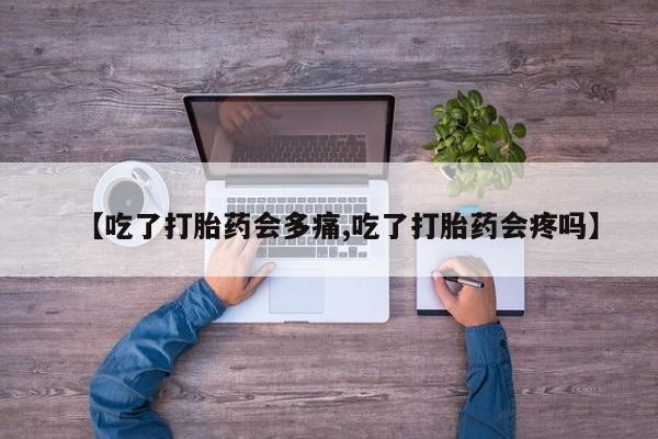私人打胎药微信，【吃了打胎药会多痛,吃了打胎药会疼吗】