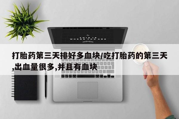 私人打胎药微信，打胎药第三天排好多血块/吃打胎药的第三天,出血量很多,并且有血块