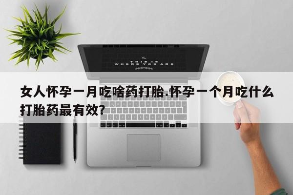 私人打胎药微信，女人怀孕一月吃啥药打胎.怀孕一个月吃什么打胎药最有效？