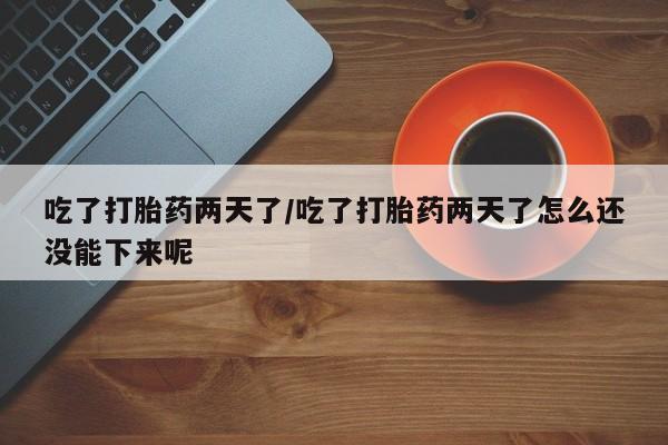 私人打胎药微信，吃了打胎药两天了/吃了打胎药两天了怎么还没能下来呢