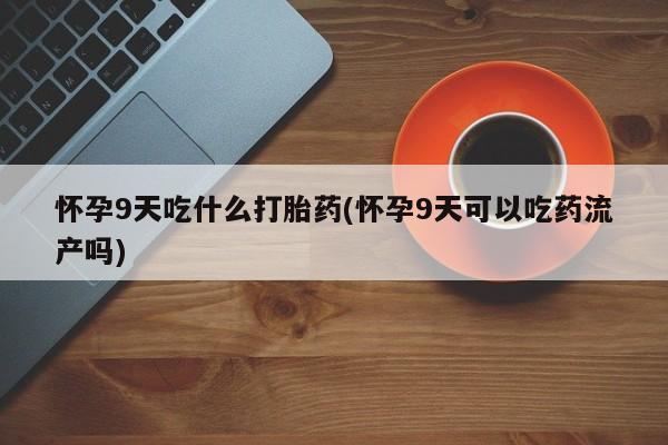 私人打胎药微信，怀孕9天吃什么打胎药(怀孕9天可以吃药流产吗)