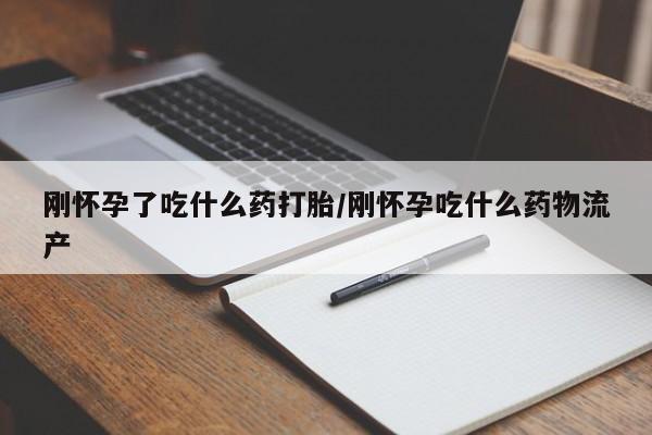 私人打胎药微信，刚怀孕了吃什么药打胎/刚怀孕吃什么药物流产