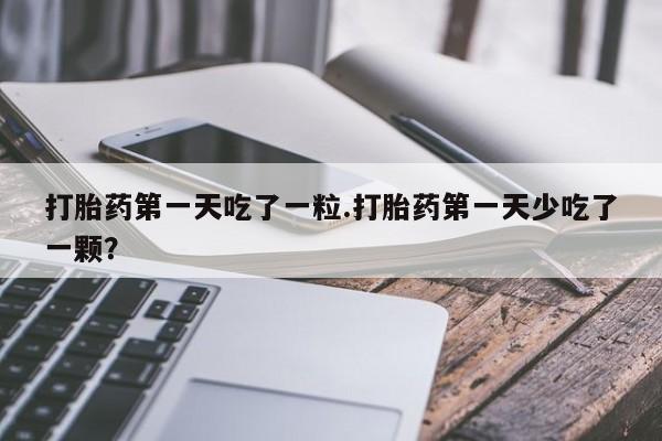 私人打胎药微信，打胎药第一天吃了一粒.打胎药第一天少吃了一颗？