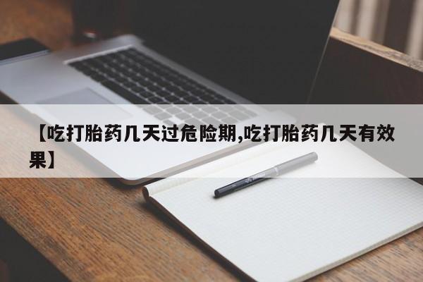 私人打胎药微信，【吃打胎药几天过危险期,吃打胎药几天有效果】