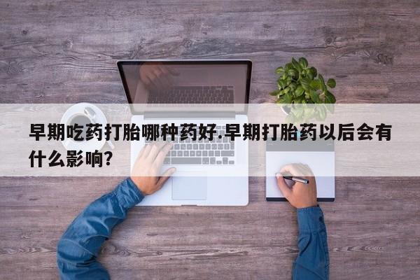 私人打胎药微信，早期吃药打胎哪种药好.早期打胎药以后会有什么影响？
