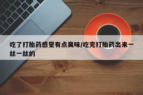 私人打胎药微信，吃了打胎药感觉有点臭味/吃完打胎药出来一丝一丝的