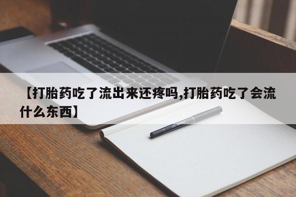 私人打胎药微信，【打胎药吃了流出来还疼吗,打胎药吃了会流什么东西】
