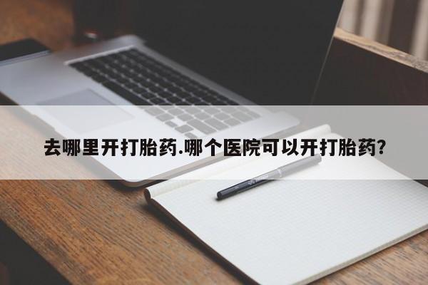 私人打胎药微信，去哪里开打胎药.哪个医院可以开打胎药？