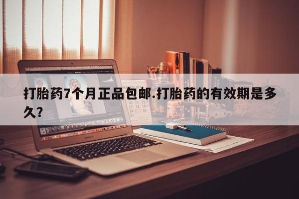 私人打胎药微信，打胎药7个月正品包邮.打胎药的有效期是多久？