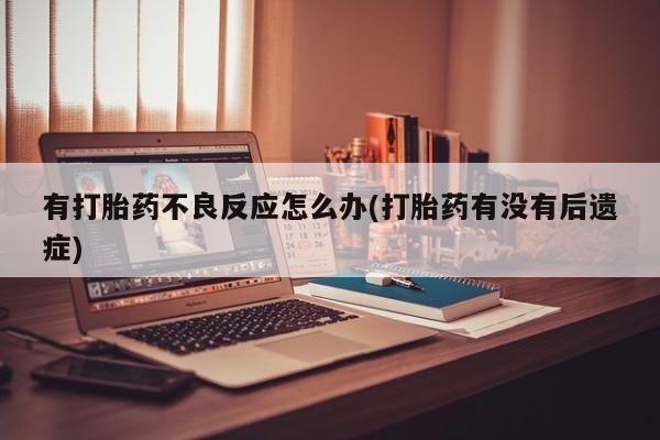 私人打胎药微信，有打胎药不良反应怎么办(打胎药有没有后遗症)