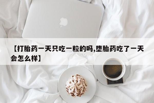 私人打胎药微信，【打胎药一天只吃一粒的吗,堕胎药吃了一天会怎么样】