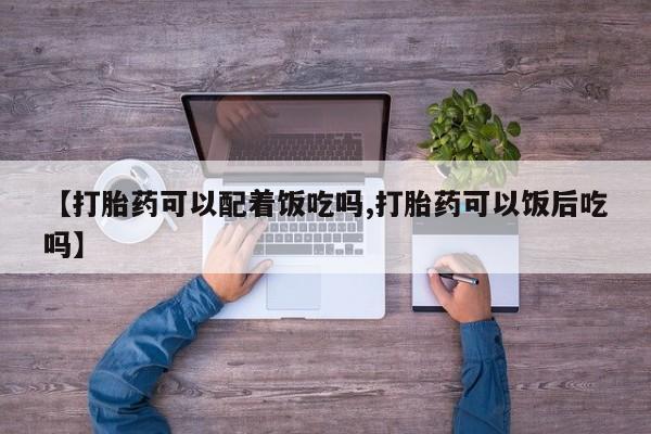 私人打胎药微信，【打胎药可以配着饭吃吗,打胎药可以饭后吃吗】