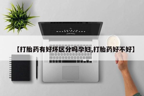 私人打胎药微信，【打胎药有好坏区分吗孕妇,打胎药好不好】