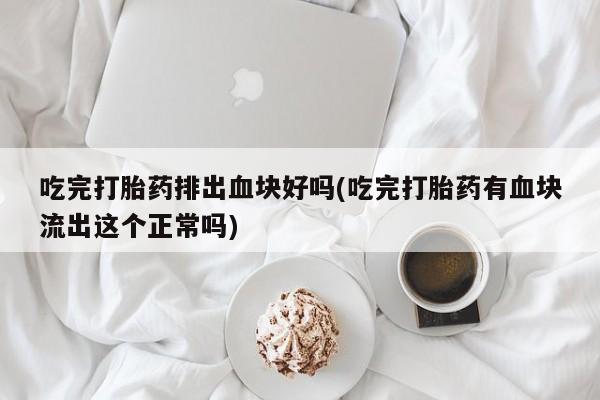私人打胎药微信，吃完打胎药排出血块好吗(吃完打胎药有血块流出这个正常吗)