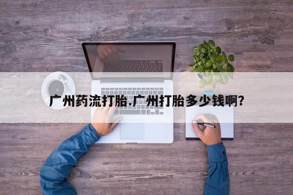 私人打胎药微信，广州药流打胎.广州打胎多少钱啊？