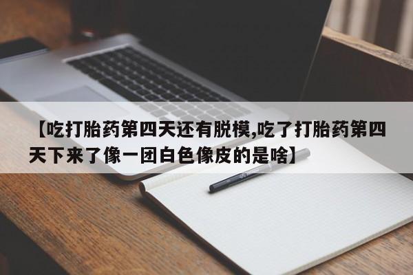私人打胎药微信，【吃打胎药第四天还有脱模,吃了打胎药第四天下来了像一团白色像皮的是啥】