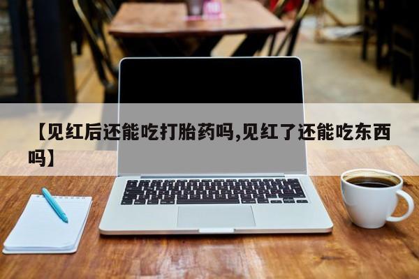 私人打胎药微信，【见红后还能吃打胎药吗,见红了还能吃东西吗】
