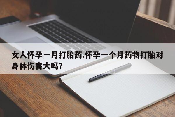 私人打胎药微信，女人怀孕一月打胎药.怀孕一个月药物打胎对身体伤害大吗？