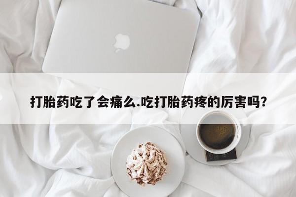 私人打胎药微信，打胎药吃了会痛么.吃打胎药疼的厉害吗？