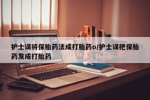 私人打胎药微信，护士误将保胎药法成打胎药o/护士误把保胎药发成打胎药