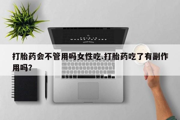 私人打胎药微信，打胎药会不管用吗女性吃.打胎药吃了有副作用吗？