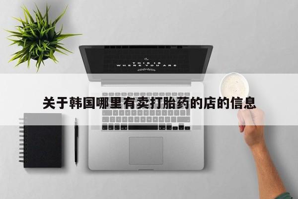 私人打胎药微信，关于韩国哪里有卖打胎药的店的信息