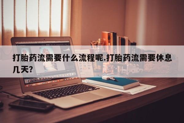 私人打胎药微信，打胎药流需要什么流程呢.打胎药流需要休息几天？