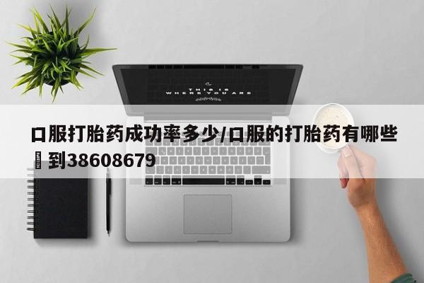 私人打胎药微信，口服打胎药成功率多少/口服的打胎药有哪些▪到38608679