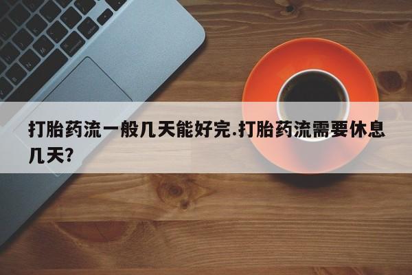 私人打胎药微信，打胎药流一般几天能好完.打胎药流需要休息几天？