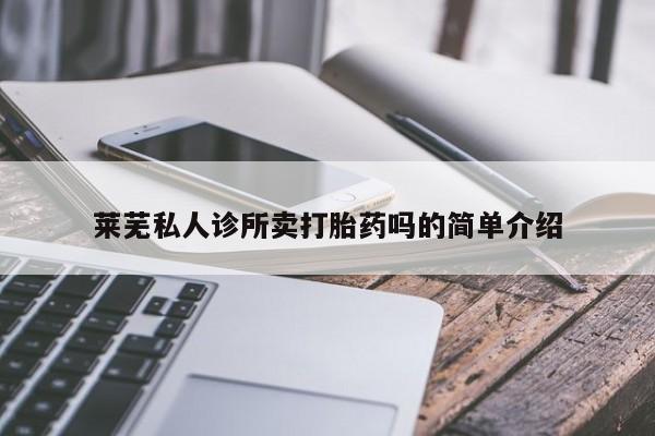 私人打胎药微信，莱芜私人诊所卖打胎药吗的简单介绍
