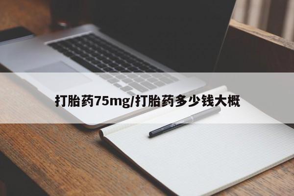私人打胎药微信，打胎药75mg/打胎药多少钱大概