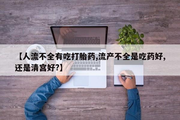 私人打胎药微信，【人流不全有吃打胎药,流产不全是吃药好,还是清宫好?】