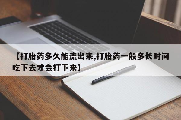 私人打胎药微信，【打胎药多久能流出来,打胎药一般多长时间吃下去才会打下来】