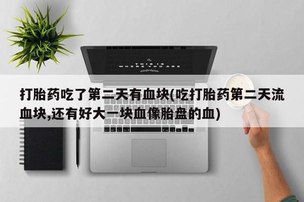 私人打胎药微信，打胎药吃了第二天有血块(吃打胎药第二天流血块,还有好大一块血像胎盘的血)
