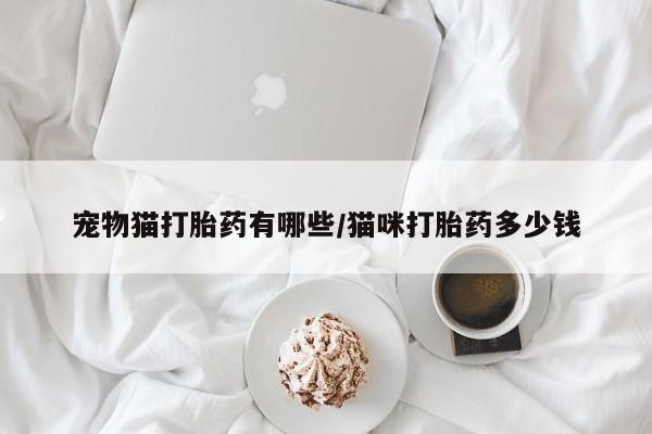 私人打胎药微信，宠物猫打胎药有哪些/猫咪打胎药多少钱