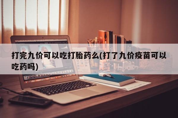 私人打胎药微信，打完九价可以吃打胎药么(打了九价疫苗可以吃药吗)