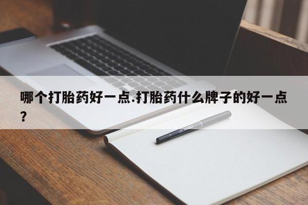 私人打胎药微信，哪个打胎药好一点.打胎药什么牌子的好一点？