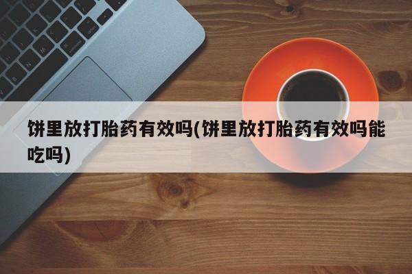 私人打胎药微信，饼里放打胎药有效吗(饼里放打胎药有效吗能吃吗)