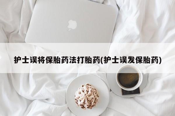 私人打胎药微信，护士误将保胎药法打胎药(护士误发保胎药)