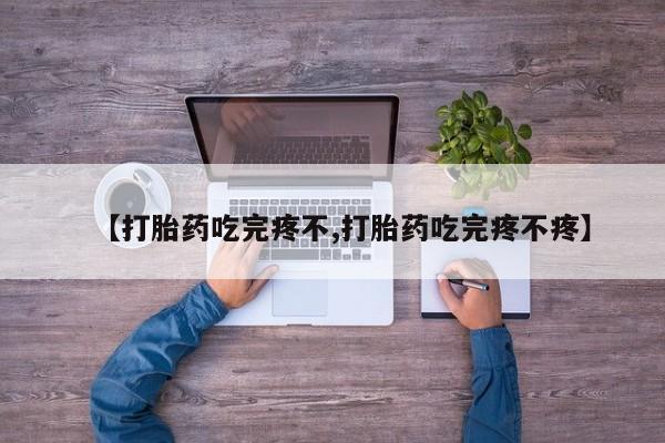 私人打胎药微信，【打胎药吃完疼不,打胎药吃完疼不疼】