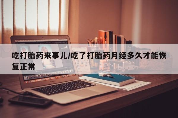 私人打胎药微信，吃打胎药来事儿/吃了打胎药月经多久才能恢复正常