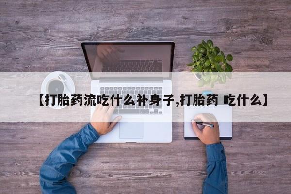 私人打胎药微信，【打胎药流吃什么补身子,打胎药 吃什么】