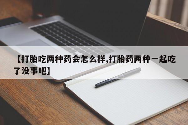 私人打胎药微信，【打胎吃两种药会怎么样,打胎药两种一起吃了没事吧】