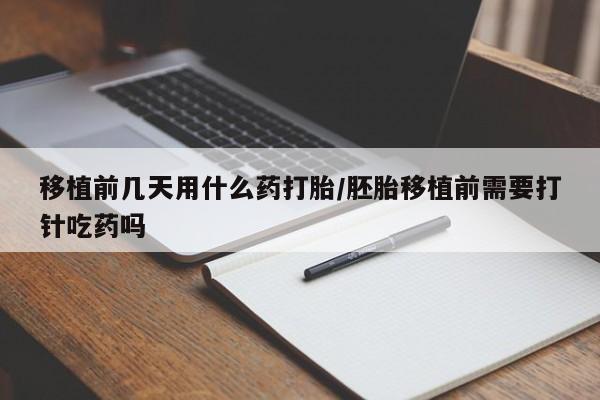 私人打胎药微信，移植前几天用什么药打胎/胚胎移植前需要打针吃药吗