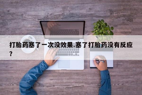 私人打胎药微信，打胎药塞了一次没效果.塞了打胎药没有反应？